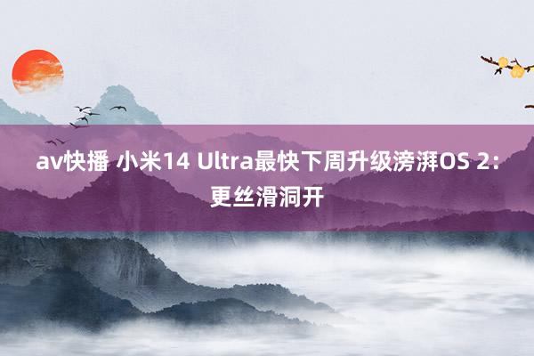 av快播 小米14 Ultra最快下周升级滂湃OS 2：更丝滑洞开