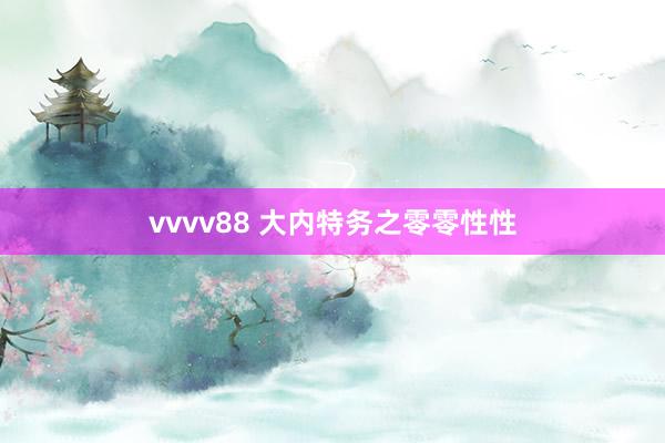 vvvv88 大内特务之零零性性