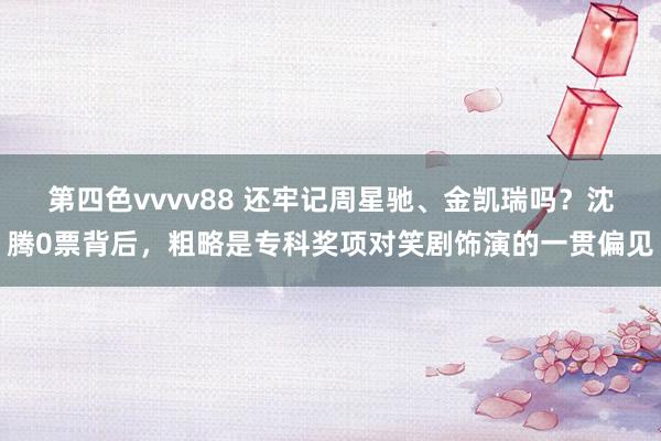 第四色vvvv88 还牢记周星驰、金凯瑞吗？沈腾0票背后，粗略是专科奖项对笑剧饰演的一贯偏见