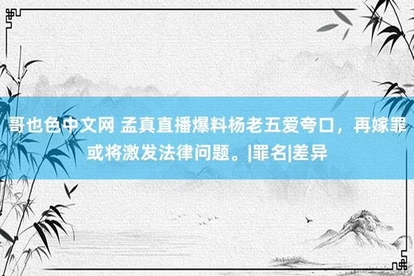 哥也色中文网 孟真直播爆料杨老五爱夸口，再嫁罪或将激发法律问题。|罪名|差异