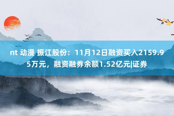 nt 动漫 振江股份：11月12日融资买入2159.95万元，融资融券余额1.52亿元|证券