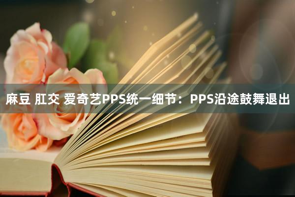 麻豆 肛交 爱奇艺PPS统一细节：PPS沿途鼓舞退出