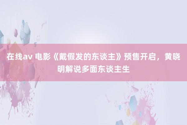 在线av 电影《戴假发的东谈主》预售开启，黄晓明解说多面东谈主生