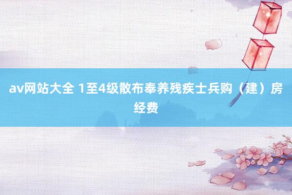 av网站大全 1至4级散布奉养残疾士兵购（建）房经费