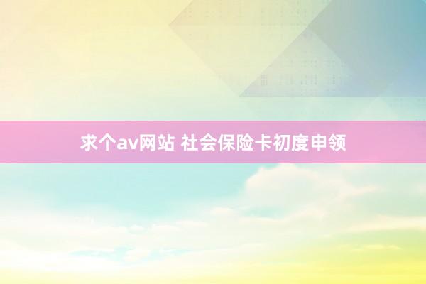 求个av网站 社会保险卡初度申领