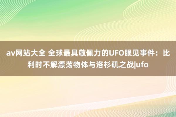 av网站大全 全球最具敬佩力的UFO眼见事件：比利时不解漂荡物体与洛杉矶之战|ufo