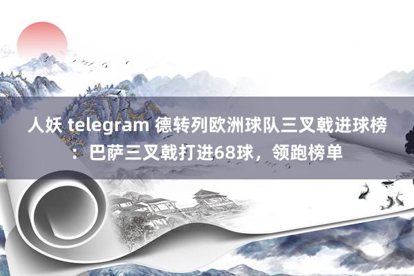 人妖 telegram 德转列欧洲球队三叉戟进球榜：巴萨三叉戟打进68球，领跑榜单