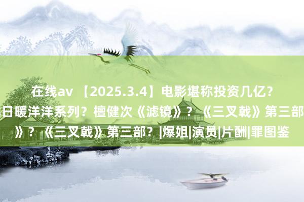 在线av 【2025.3.4】电影堪称投资几亿？死一火明星良莠不齐？沐日暖洋洋系列？檀健次《滤镜》？《三叉戟》第三部？|爆姐|演员|片酬|罪图鉴