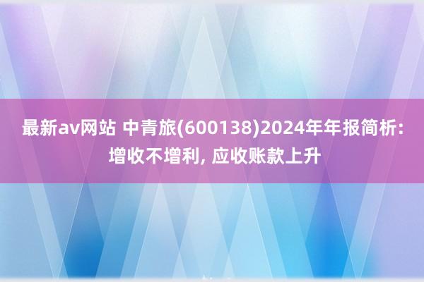 最新av网站 中青旅(600138)2024年年报简析: 增收不增利, 应收账款上升