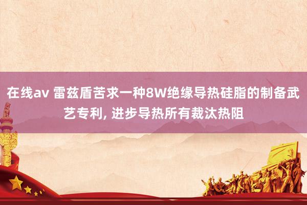 在线av 雷兹盾苦求一种8W绝缘导热硅脂的制备武艺专利, 进步导热所有裁汰热阻