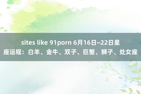 sites like 91porn 6月16日~22日星座运程：白羊、金牛、双子、巨蟹、狮子、处女座